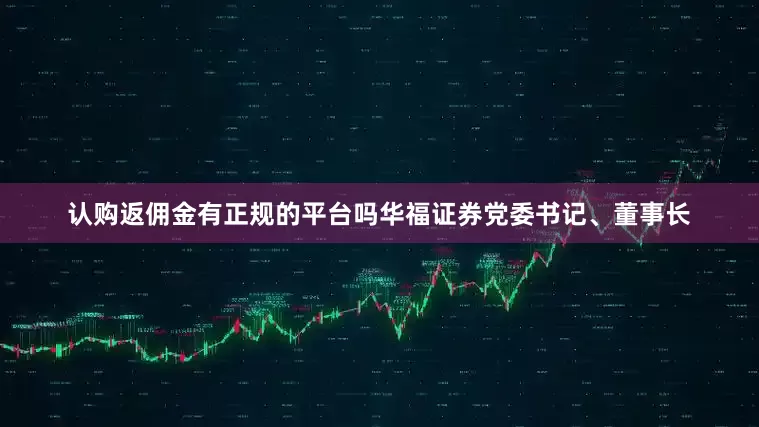 认购返佣金有正规的平台吗华福证券党委书记、董事长