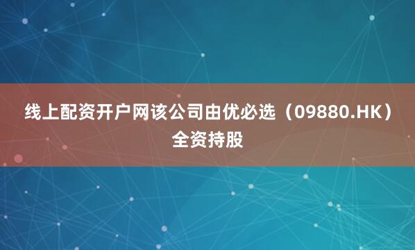 线上配资开户网该公司由优必选（09880.HK）全资持股