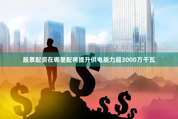 股票配资在哪里配将提升供电能力超3000万千瓦