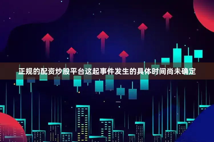 正规的配资炒股平台这起事件发生的具体时间尚未确定
