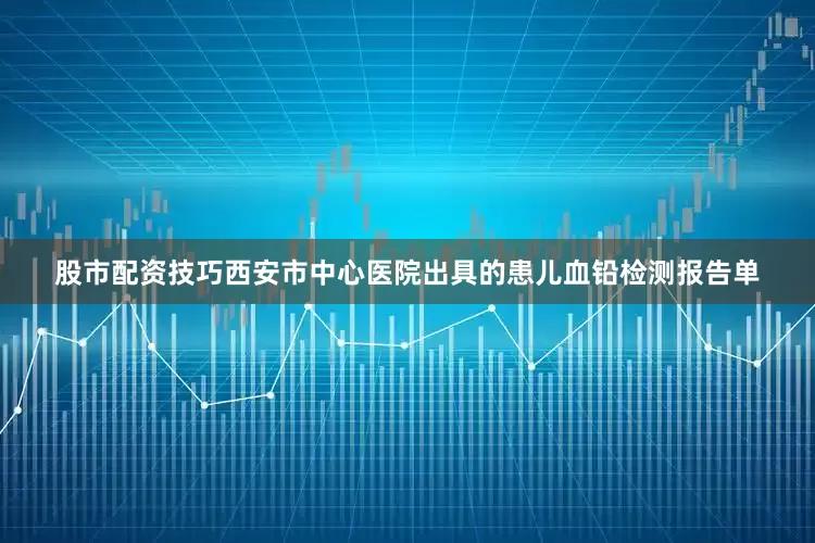 股市配资技巧西安市中心医院出具的患儿血铅检测报告单