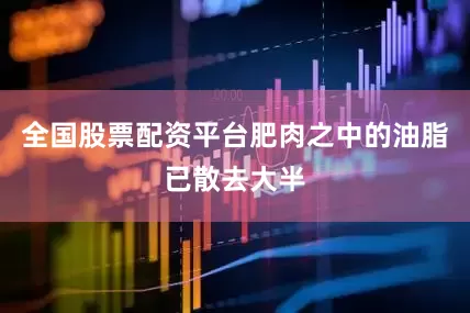 全国股票配资平台肥肉之中的油脂已散去大半