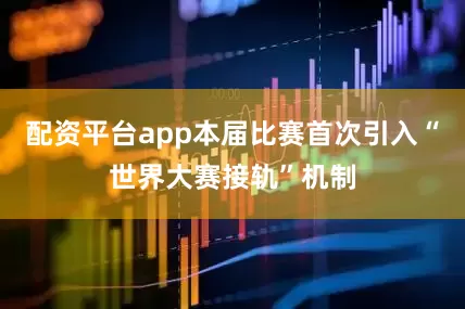 配资平台app本届比赛首次引入“世界大赛接轨”机制