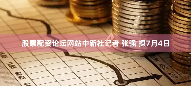 股票配资论坛网站中新社记者 张强 摄　　7月4日