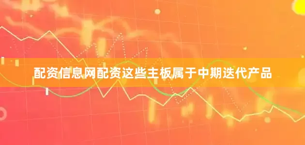 配资信息网配资这些主板属于中期迭代产品