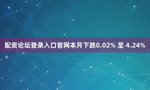 配资论坛登录入口官网本月下跌0.02% 至 4.24%