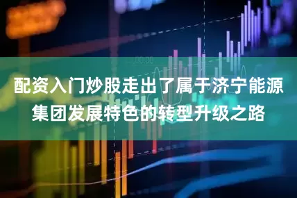 配资入门炒股走出了属于济宁能源集团发展特色的转型升级之路