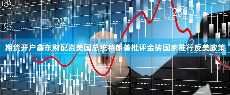 期货开户鑫东财配资美国总统特朗普批评金砖国家推行反美政策