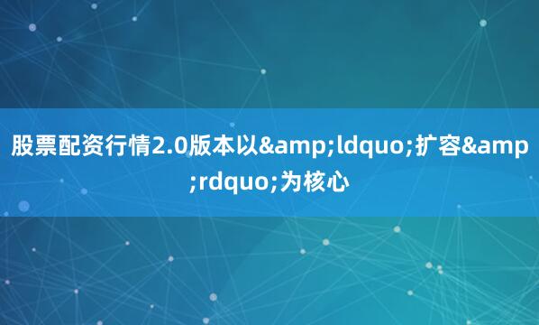 股票配资行情2.0版本以&ldquo;扩容&rdquo;为核心
