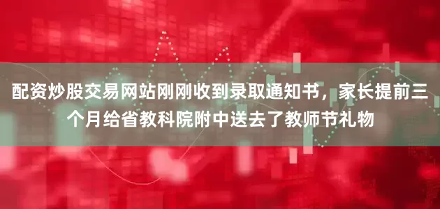 配资炒股交易网站刚刚收到录取通知书，家长提前三个月给省教科院附中送去了教师节礼物