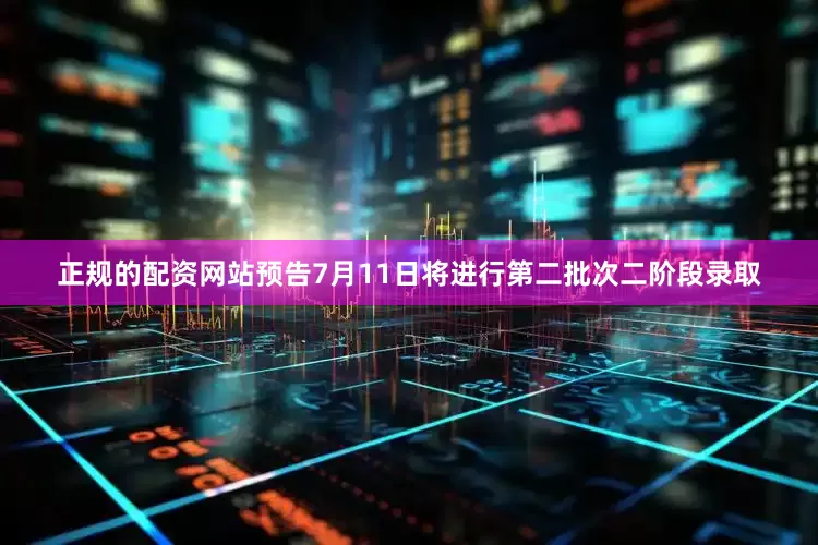 正规的配资网站预告7月11日将进行第二批次二阶段录取