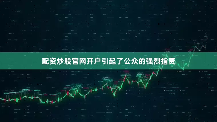 配资炒股官网开户引起了公众的强烈指责