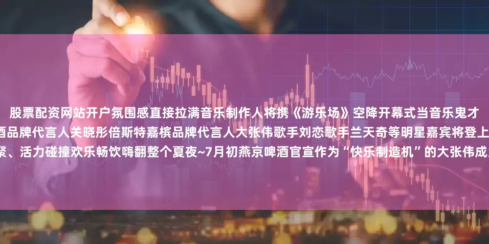 股票配资网站开户氛围感直接拉满音乐制作人将携《游乐场》空降开幕式当音乐鬼才遇上啤酒夏夜会有怎样的惊喜？燕京啤酒品牌代言人关晓彤倍斯特嘉槟品牌代言人大张伟歌手刘恋歌手兰天奇等明星嘉宾将登上超大主舞台在啤酒节现场等你群星汇聚、活力碰撞欢乐畅饮嗨翻整个夏夜~7月初燕京啤酒官宣作为“快乐制造机”的大张伟成为倍斯特嘉槟品牌代言人以全新身份携手倍斯特嘉槟开启“快乐行动”倍斯特嘉槟有三种口味橙味、果味、荔枝一口