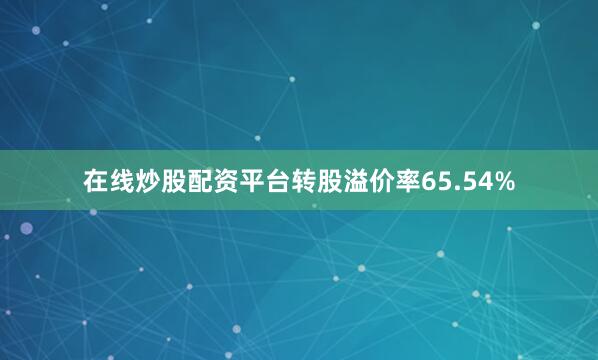 在线炒股配资平台转股溢价率65.54%