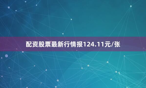 配资股票最新行情报124.11元/张
