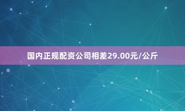 国内正规配资公司相差29.00元/公斤