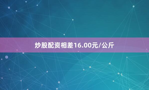炒股配资相差16.00元/公斤