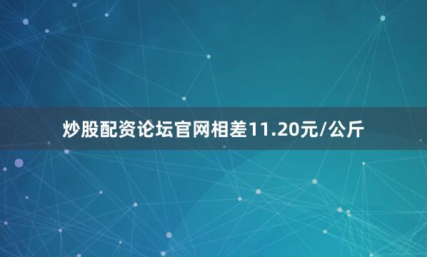 炒股配资论坛官网相差11.20元/公斤