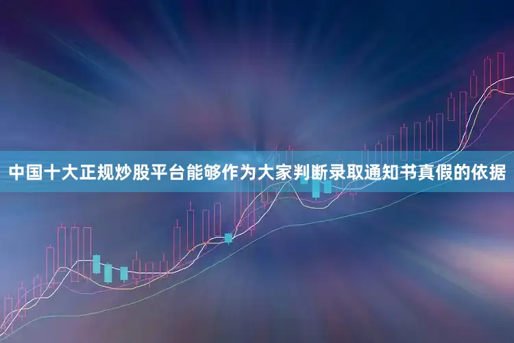 中国十大正规炒股平台能够作为大家判断录取通知书真假的依据