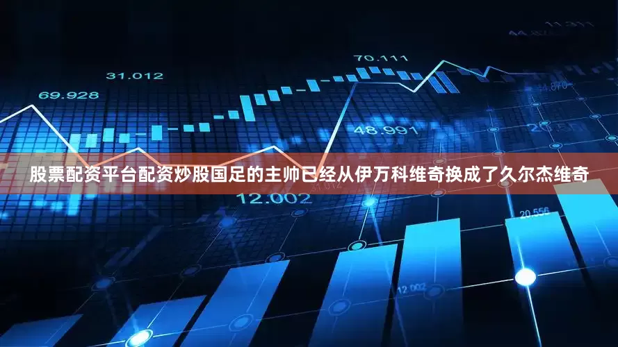 股票配资平台配资炒股国足的主帅已经从伊万科维奇换成了久尔杰维奇