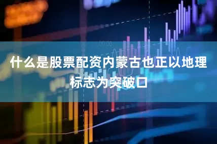 什么是股票配资内蒙古也正以地理标志为突破口