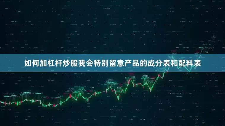 如何加杠杆炒股我会特别留意产品的成分表和配料表