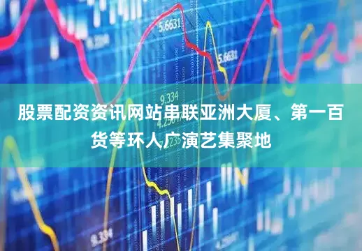 股票配资资讯网站串联亚洲大厦、第一百货等环人广演艺集聚地