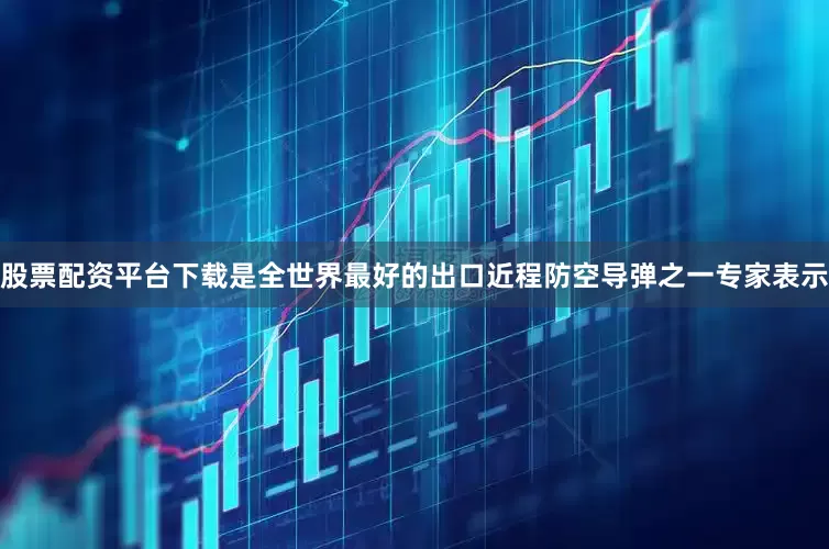 股票配资平台下载是全世界最好的出口近程防空导弹之一专家表示