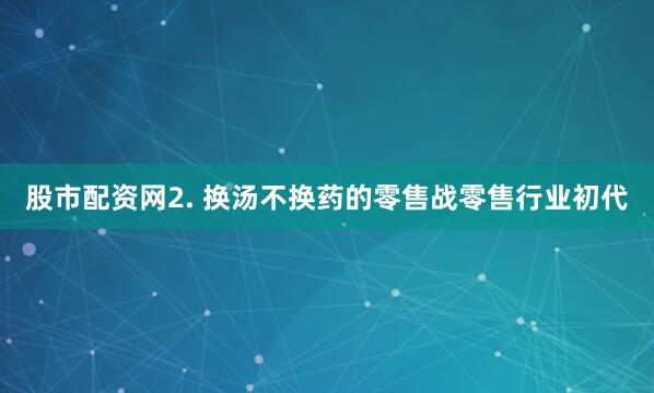 股市配资网2. 换汤不换药的零售战零售行业初代