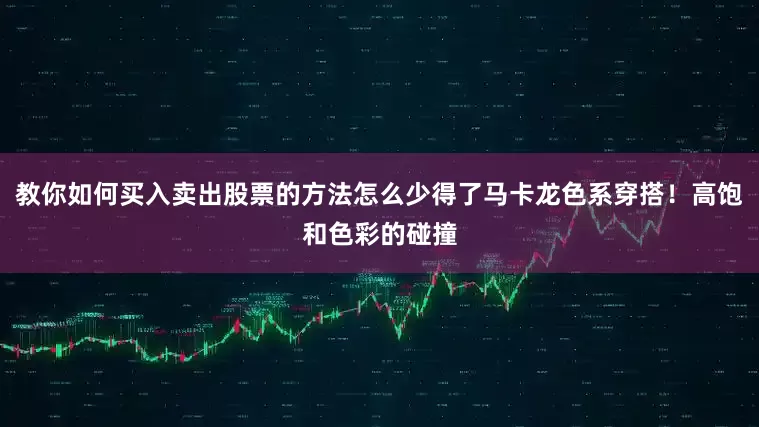 教你如何买入卖出股票的方法怎么少得了马卡龙色系穿搭！高饱和色彩的碰撞