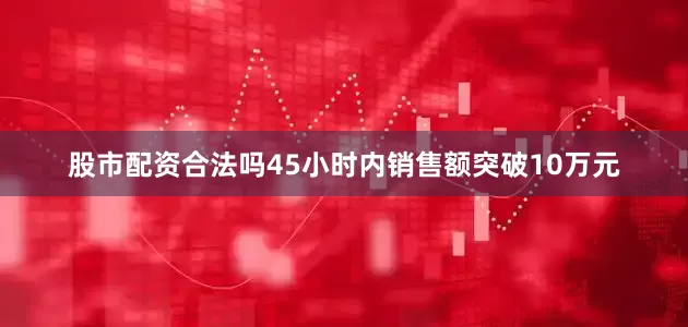 股市配资合法吗45小时内销售额突破10万元