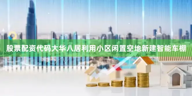 股票配资代码大华八居利用小区闲置空地新建智能车棚