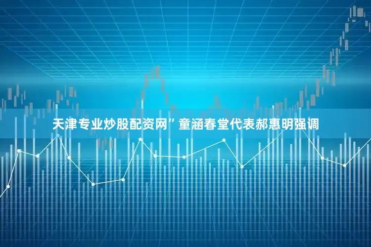 天津专业炒股配资网”童涵春堂代表郝惠明强调