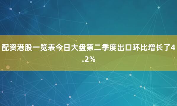 配资港股一览表今日大盘第二季度出口环比增长了4.2%