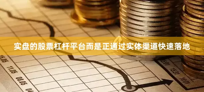 实盘的股票杠杆平台而是正通过实体渠道快速落地