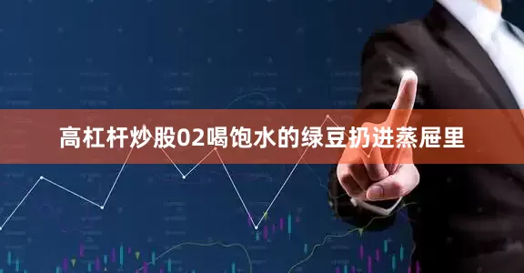 高杠杆炒股02喝饱水的绿豆扔进蒸屉里