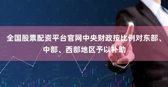 全国股票配资平台官网中央财政按比例对东部、中部、西部地区予以补助