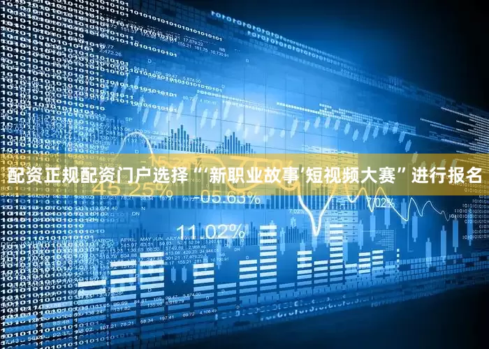 配资正规配资门户选择“‘新职业故事’短视频大赛”进行报名