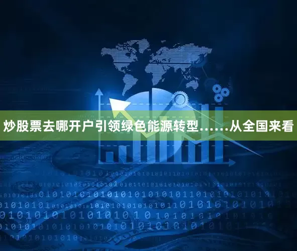 炒股票去哪开户引领绿色能源转型……从全国来看