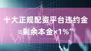十大正规配资平台违约金=剩余本金×1%”