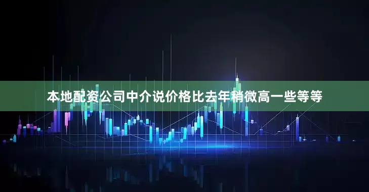 本地配资公司中介说价格比去年稍微高一些等等