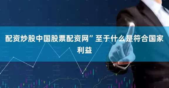配资炒股中国股票配资网”至于什么是符合国家利益