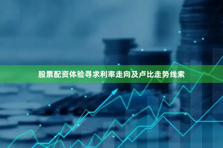 股票配资体验寻求利率走向及卢比走势线索
