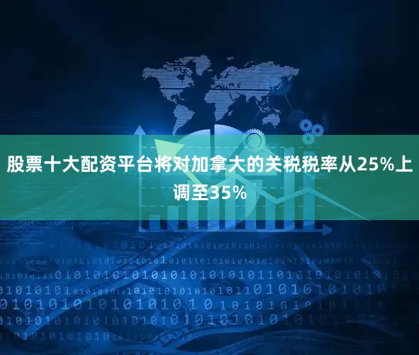 股票十大配资平台将对加拿大的关税税率从25%上调至35%