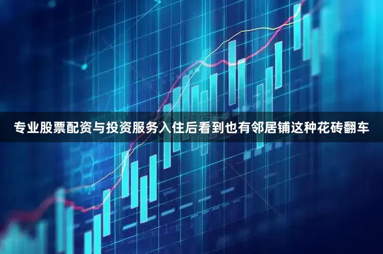 专业股票配资与投资服务　　入住后看到也有邻居铺这种花砖翻车