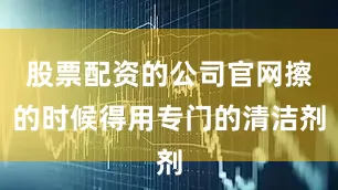 股票配资的公司官网擦的时候得用专门的清洁剂