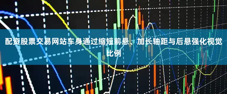 配资股票交易网站车身通过缩短前悬、加长轴距与后悬强化视觉比例