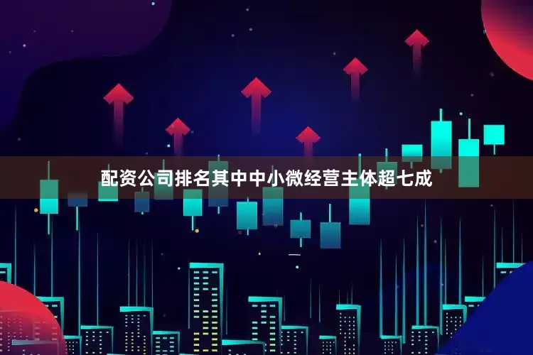 配资公司排名其中中小微经营主体超七成