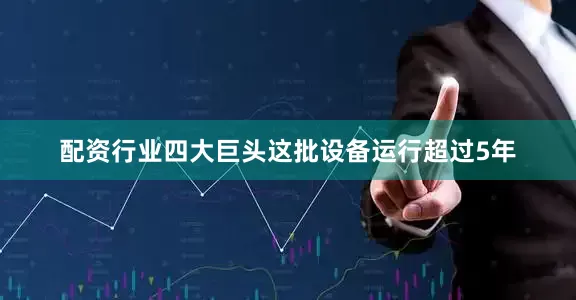 配资行业四大巨头这批设备运行超过5年