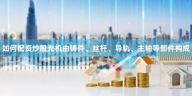 如何配资炒股光机由铸件、丝杆、导轨、主轴等部件构成